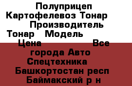 Полуприцеп Картофелевоз Тонар 95235 › Производитель ­ Тонар › Модель ­ 95 235 › Цена ­ 3 790 000 - Все города Авто » Спецтехника   . Башкортостан респ.,Баймакский р-н